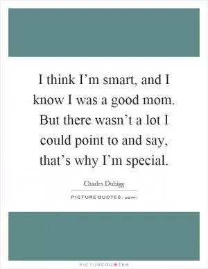 I think I’m smart, and I know I was a good mom. But there wasn’t a lot I could point to and say, that’s why I’m special Picture Quote #1