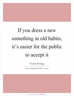If you dress a new something in old habits, it’s easier for the public to accept it Picture Quote #1