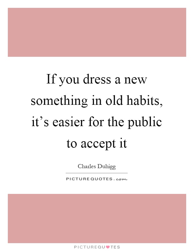 If you dress a new something in old habits, it's easier for the public to accept it Picture Quote #1