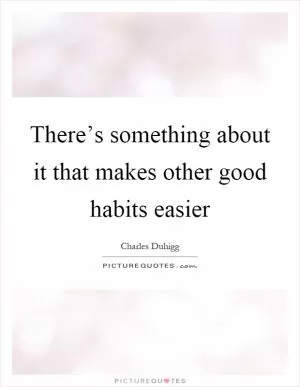 There’s something about it that makes other good habits easier Picture Quote #1