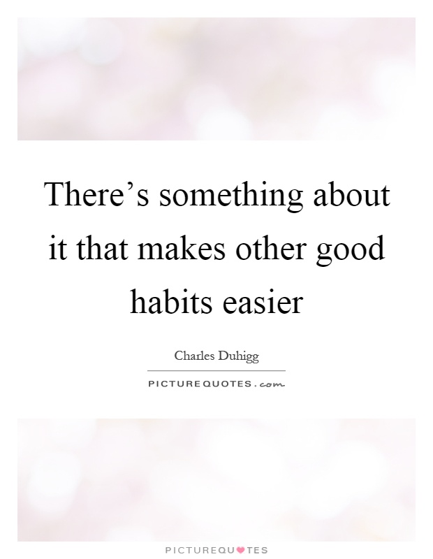 There's something about it that makes other good habits easier Picture Quote #1