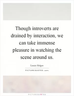 Though introverts are drained by interaction, we can take immense pleasure in watching the scene around us Picture Quote #1