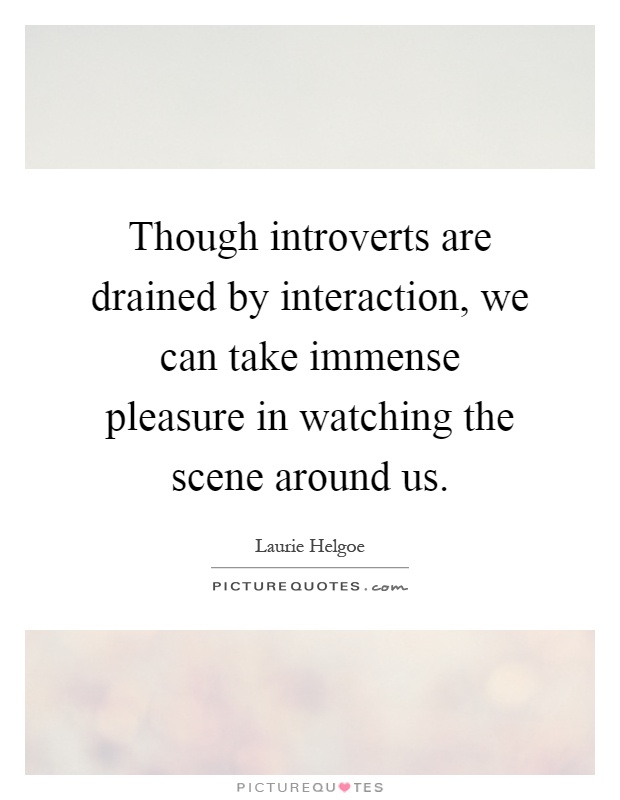 Though introverts are drained by interaction, we can take immense pleasure in watching the scene around us Picture Quote #1