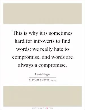This is why it is sometimes hard for introverts to find words: we really hate to compromise, and words are always a compromise Picture Quote #1