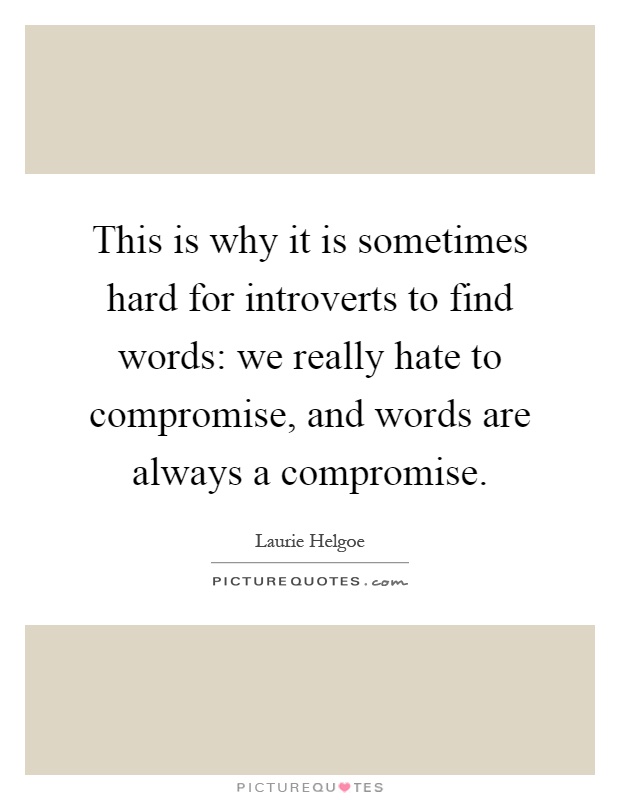 This is why it is sometimes hard for introverts to find words: we really hate to compromise, and words are always a compromise Picture Quote #1