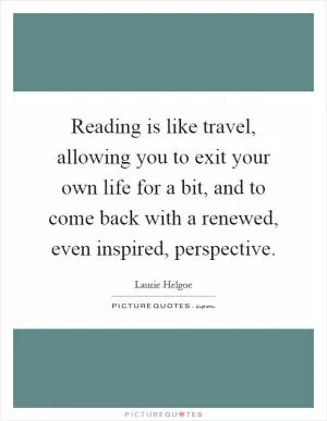 Reading is like travel, allowing you to exit your own life for a bit, and to come back with a renewed, even inspired, perspective Picture Quote #1