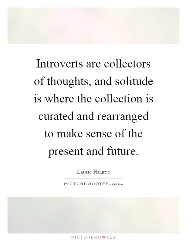 Introverts are collectors of thoughts, and solitude is where the collection is curated and rearranged to make sense of the present and future Picture Quote #1