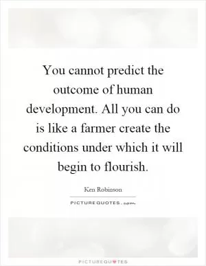 You cannot predict the outcome of human development. All you can do is like a farmer create the conditions under which it will begin to flourish Picture Quote #1