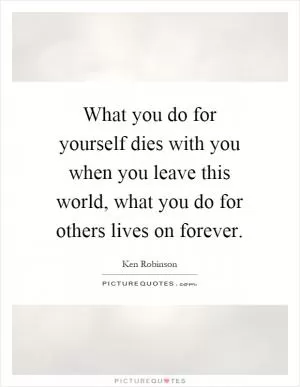 What you do for yourself dies with you when you leave this world, what you do for others lives on forever Picture Quote #1