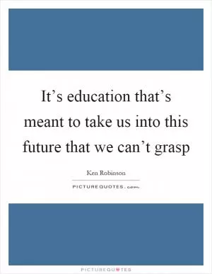 It’s education that’s meant to take us into this future that we can’t grasp Picture Quote #1