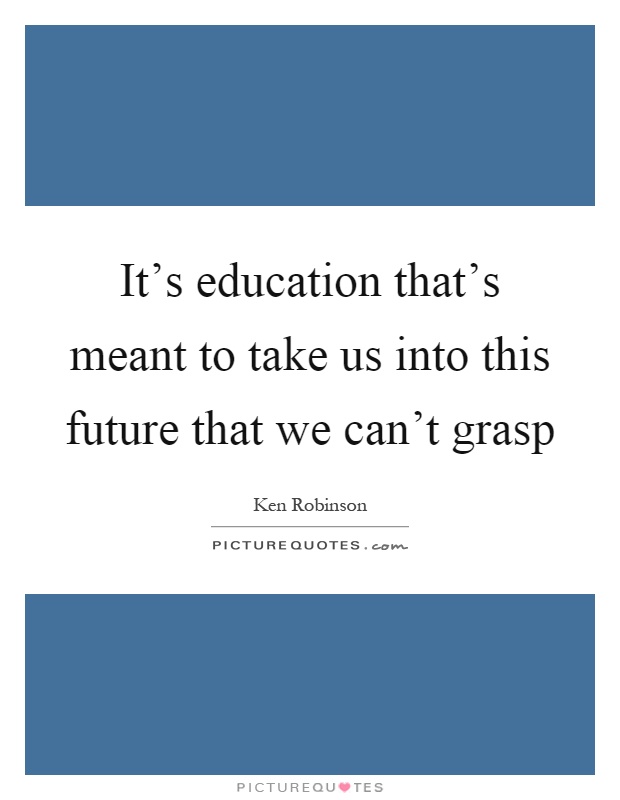 It's education that's meant to take us into this future that we can't grasp Picture Quote #1