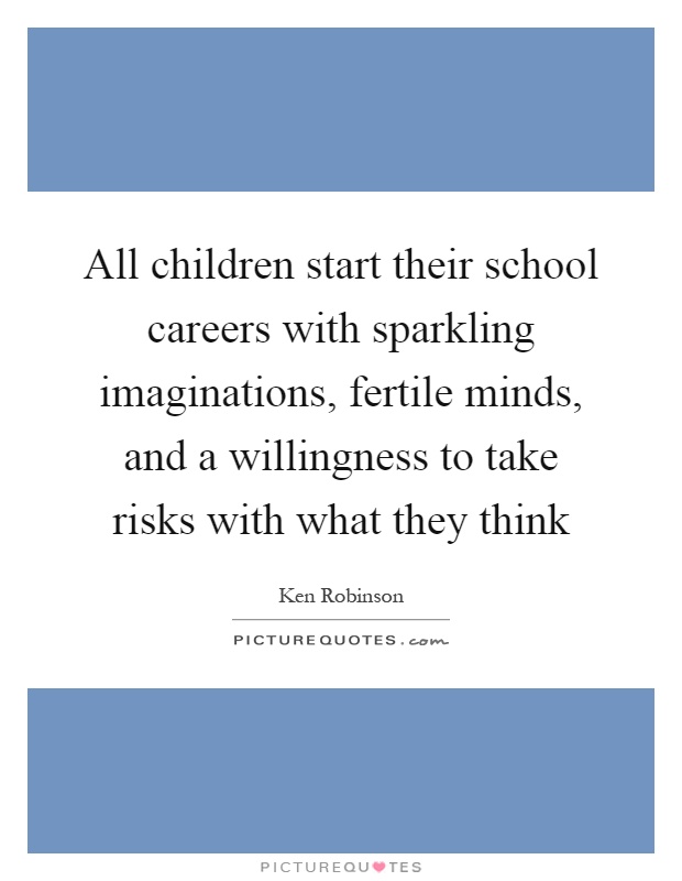 All children start their school careers with sparkling imaginations, fertile minds, and a willingness to take risks with what they think Picture Quote #1