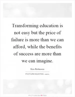 Transforming education is not easy but the price of failure is more than we can afford, while the benefits of success are more than we can imagine Picture Quote #1