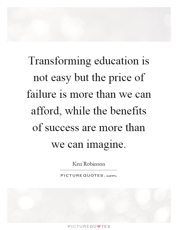 Transforming education is not easy but the price of failure is more than we can afford, while the benefits of success are more than we can imagine Picture Quote #1