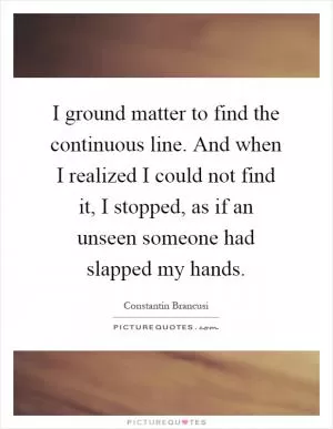 I ground matter to find the continuous line. And when I realized I could not find it, I stopped, as if an unseen someone had slapped my hands Picture Quote #1