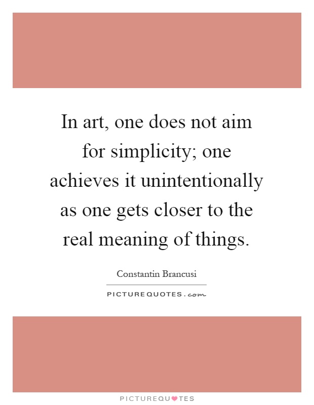 In art, one does not aim for simplicity; one achieves it unintentionally as one gets closer to the real meaning of things Picture Quote #1