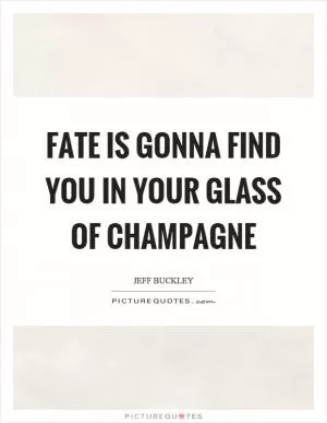 Fate is gonna find you in your glass of champagne Picture Quote #1