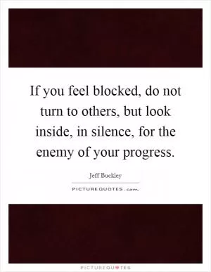 If you feel blocked, do not turn to others, but look inside, in silence, for the enemy of your progress Picture Quote #1