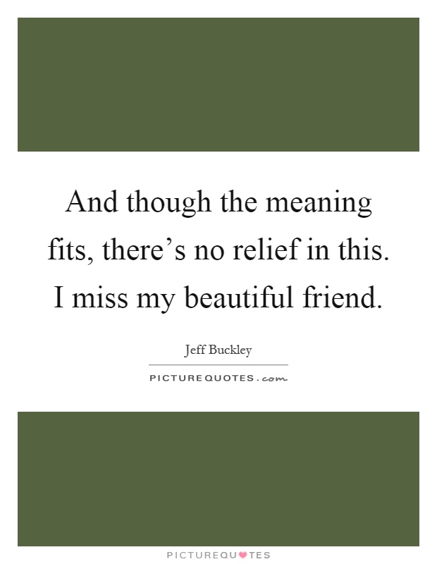 And though the meaning fits, there's no relief in this. I miss my beautiful friend Picture Quote #1