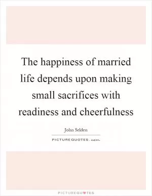 The happiness of married life depends upon making small sacrifices with readiness and cheerfulness Picture Quote #1