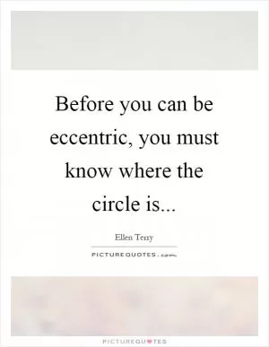 Before you can be eccentric, you must know where the circle is Picture Quote #1