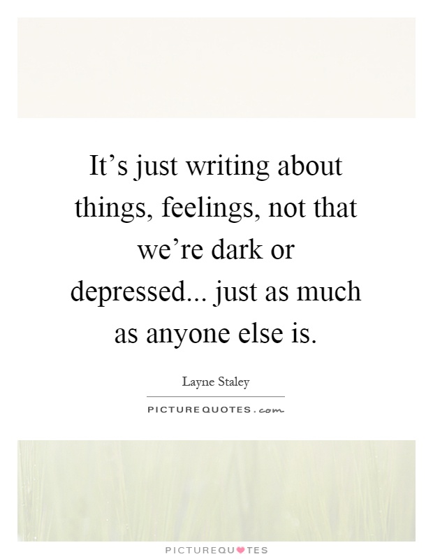 It's just writing about things, feelings, not that we're dark or depressed... just as much as anyone else is Picture Quote #1