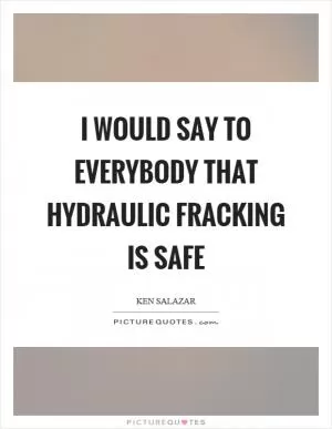 I would say to everybody that hydraulic fracking is safe Picture Quote #1