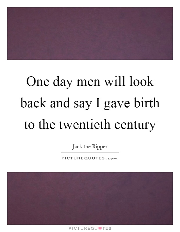 One day men will look back and say I gave birth to the twentieth century Picture Quote #1