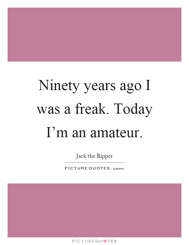 Ninety years ago I was a freak. Today I'm an amateur Picture Quote #1