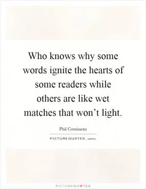 Who knows why some words ignite the hearts of some readers while others are like wet matches that won’t light Picture Quote #1