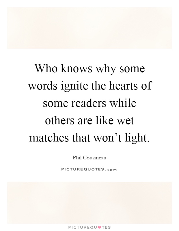 Who knows why some words ignite the hearts of some readers while others are like wet matches that won't light Picture Quote #1