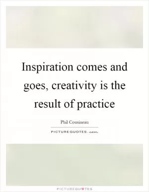 Inspiration comes and goes, creativity is the result of practice Picture Quote #1