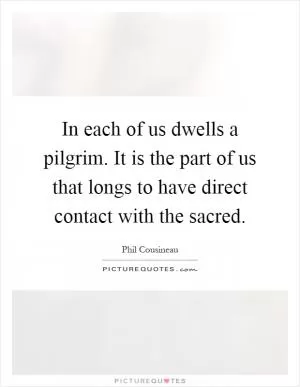 In each of us dwells a pilgrim. It is the part of us that longs to have direct contact with the sacred Picture Quote #1