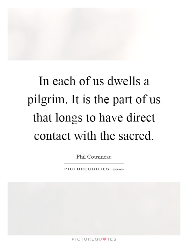 In each of us dwells a pilgrim. It is the part of us that longs to have direct contact with the sacred Picture Quote #1