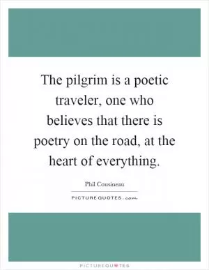The pilgrim is a poetic traveler, one who believes that there is poetry on the road, at the heart of everything Picture Quote #1