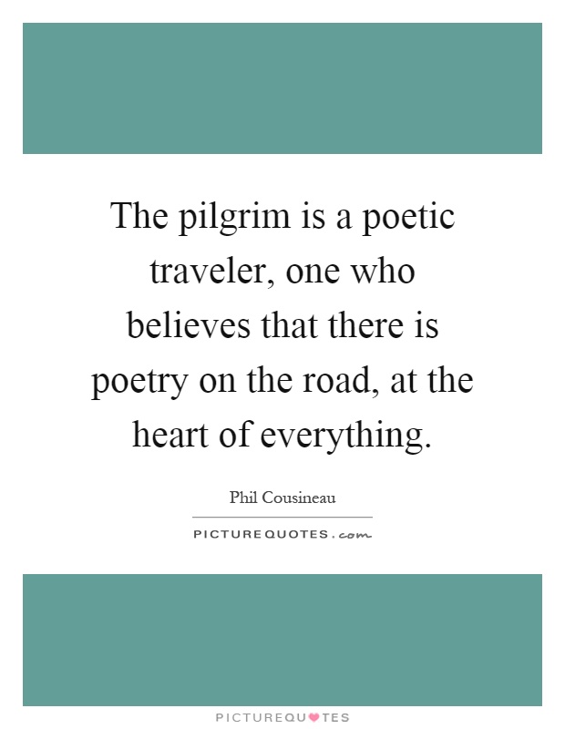 The pilgrim is a poetic traveler, one who believes that there is poetry on the road, at the heart of everything Picture Quote #1