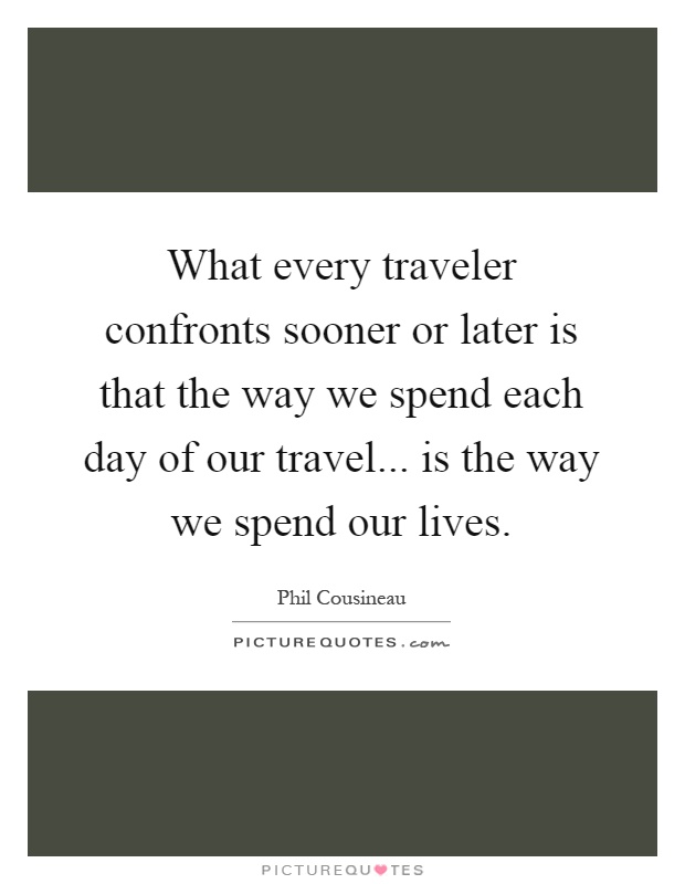 What every traveler confronts sooner or later is that the way we spend each day of our travel... is the way we spend our lives Picture Quote #1
