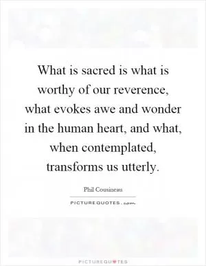 What is sacred is what is worthy of our reverence, what evokes awe and wonder in the human heart, and what, when contemplated, transforms us utterly Picture Quote #1