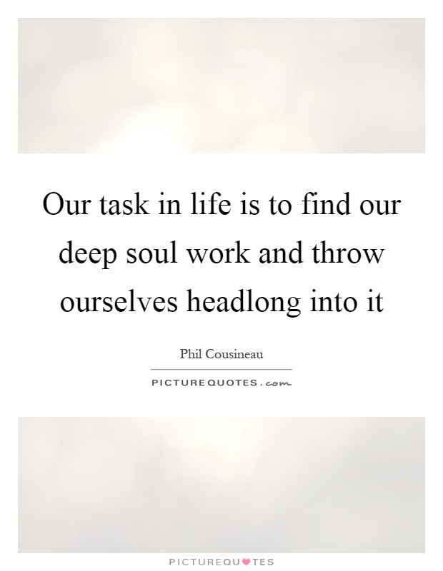 Our task in life is to find our deep soul work and throw ourselves headlong into it Picture Quote #1