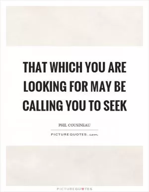 That which you are looking for may be calling you to seek Picture Quote #1