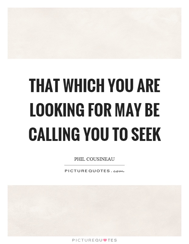 That which you are looking for may be calling you to seek Picture Quote #1