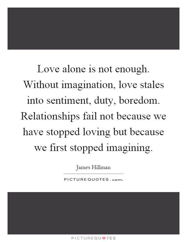 Love alone is not enough. Without imagination, love stales into sentiment, duty, boredom. Relationships fail not because we have stopped loving but because we first stopped imagining Picture Quote #1