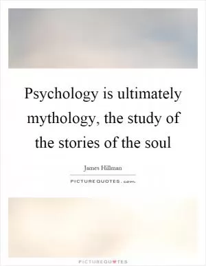 Psychology is ultimately mythology, the study of the stories of the soul Picture Quote #1