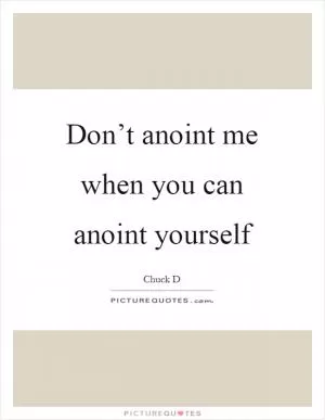 Don’t anoint me when you can anoint yourself Picture Quote #1