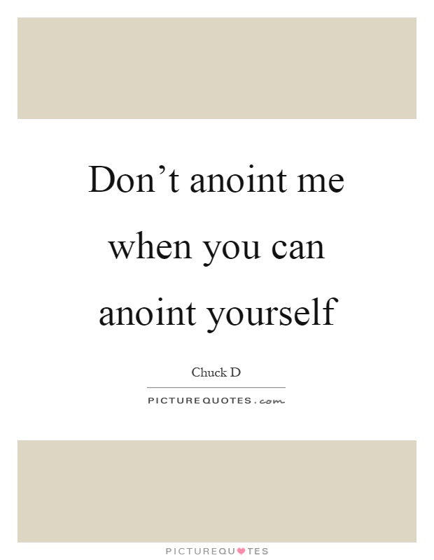 Don't anoint me when you can anoint yourself Picture Quote #1