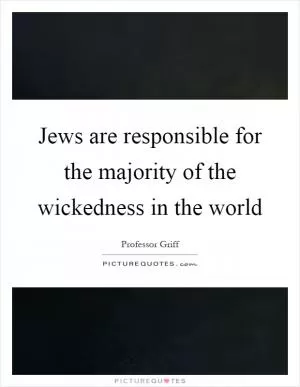 Jews are responsible for the majority of the wickedness in the world Picture Quote #1