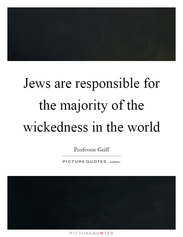 Jews are responsible for the majority of the wickedness in the world Picture Quote #1