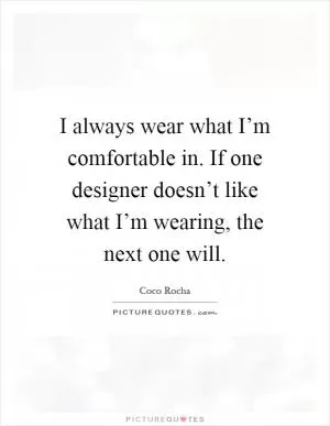 I always wear what I’m comfortable in. If one designer doesn’t like what I’m wearing, the next one will Picture Quote #1