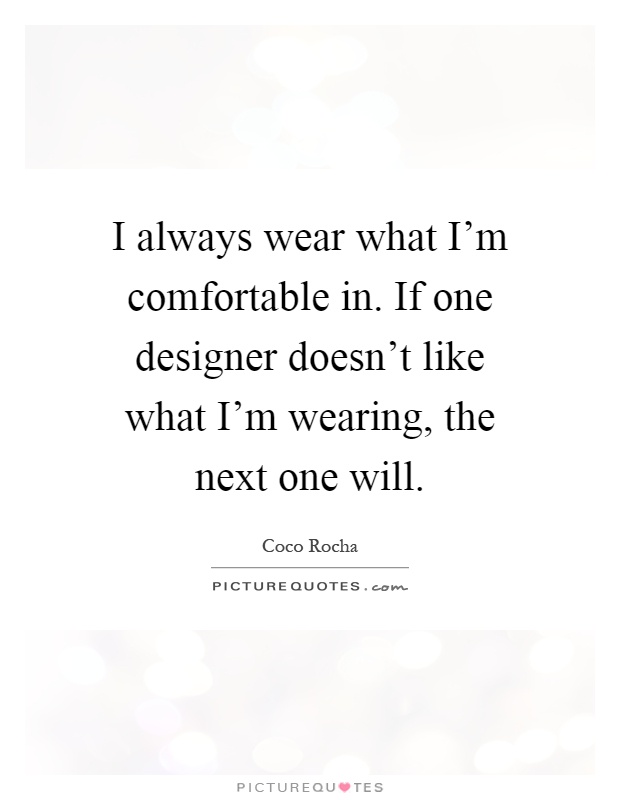 I always wear what I'm comfortable in. If one designer doesn't like what I'm wearing, the next one will Picture Quote #1