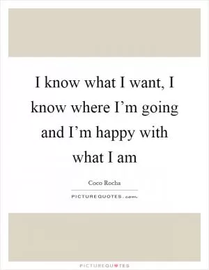 I know what I want, I know where I’m going and I’m happy with what I am Picture Quote #1